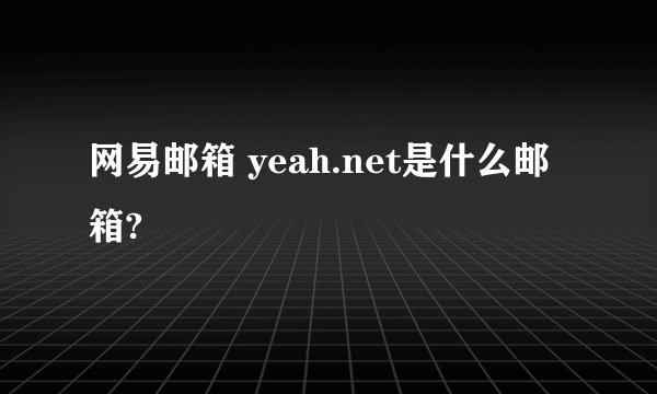 网易邮箱 yeah.net是什么邮箱?