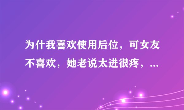 为什我喜欢使用后位，可女友不喜欢，她老说太进很疼，为什么？