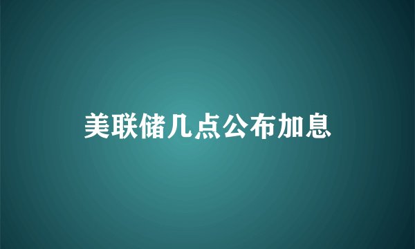 美联储几点公布加息