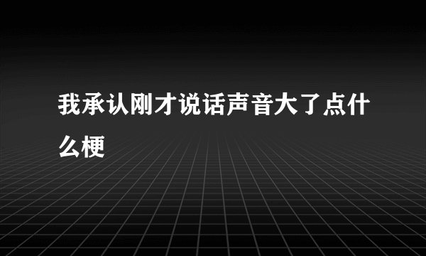 我承认刚才说话声音大了点什么梗