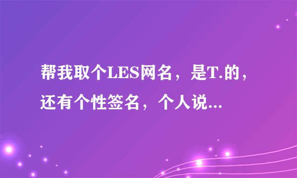 帮我取个LES网名,是T.的,还有个性签名,个人说明,(谢了哦)