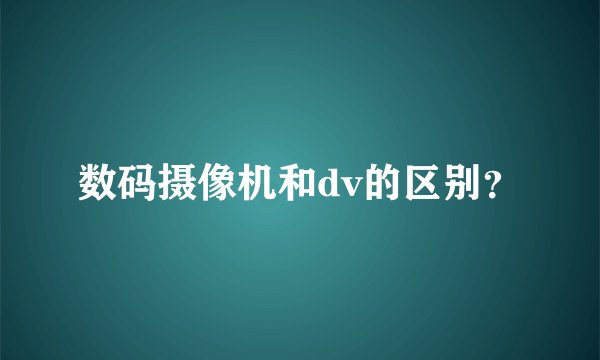 数码摄像机和dv的区别？