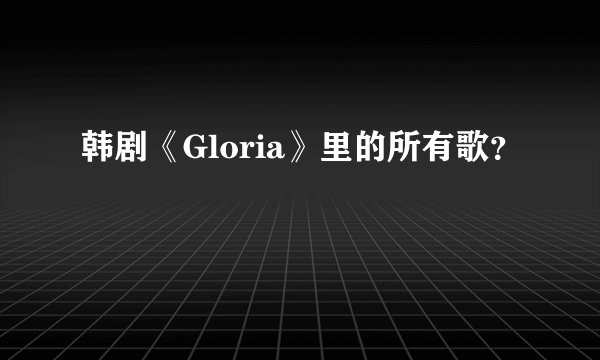 韩剧《Gloria》里的所有歌?