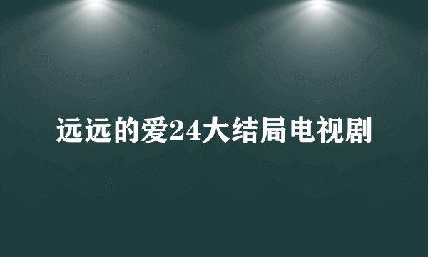 远远的爱24大结局电视剧