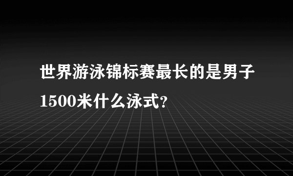 世界游泳锦标赛最长的是男子1500米什么泳式？