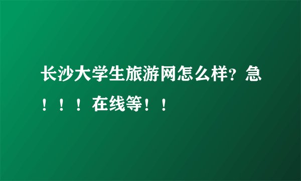 长沙大学生旅游网怎么样？急！！！在线等！！