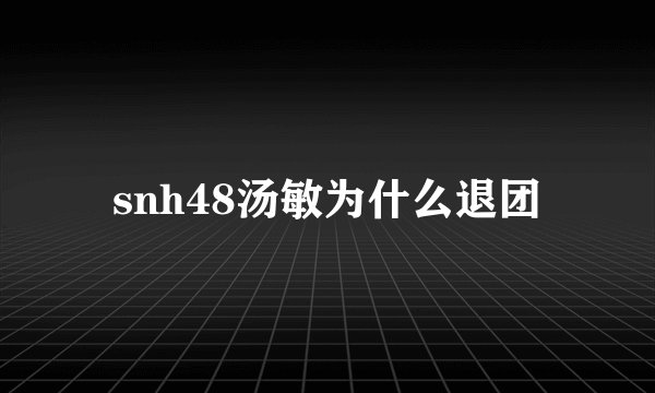 snh48汤敏为什么退团