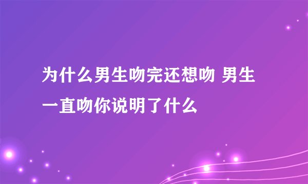 为什么男生吻完还想吻 男生一直吻你说明了什么