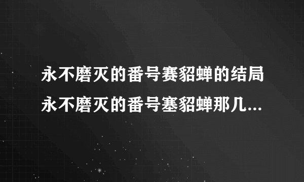 永不磨灭的番号赛貂蝉的结局永不磨灭的番号塞貂蝉那几集出现过