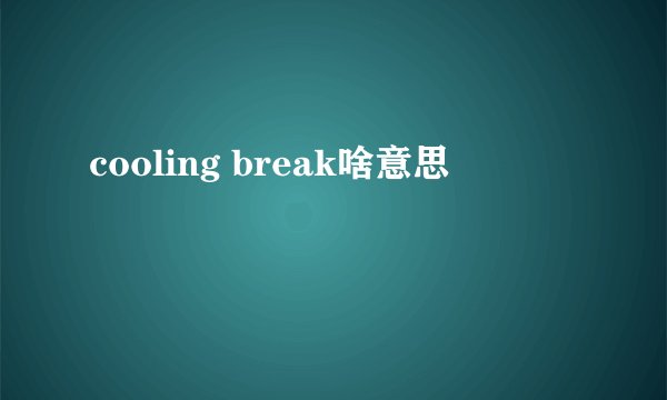 cooling break啥意思