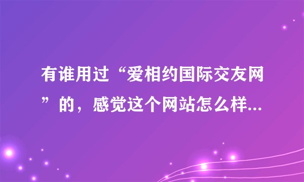 有谁用过“爱相约国际交友网”的，感觉这个网站怎么样？是骗人的吗？