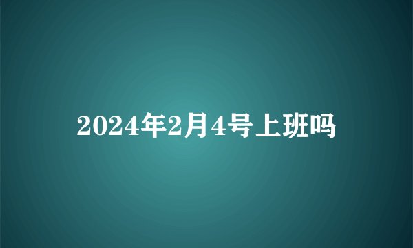 2024年2月4号上班吗