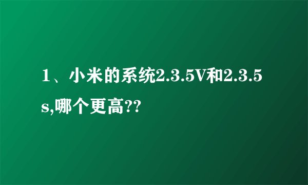 1、小米的系统2.3.5V和2.3.5s,哪个更高??