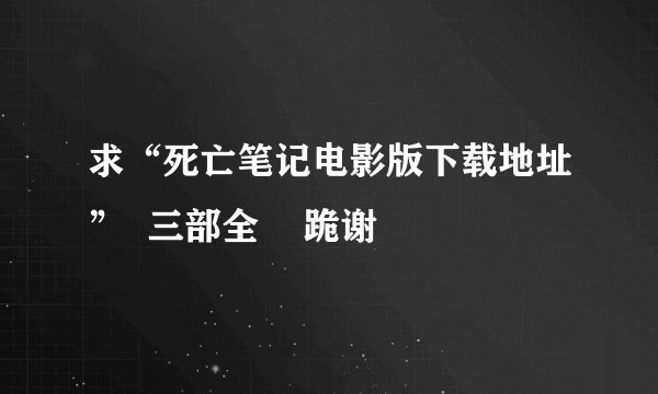 求“死亡笔记电影版下载地址”  三部全    跪谢