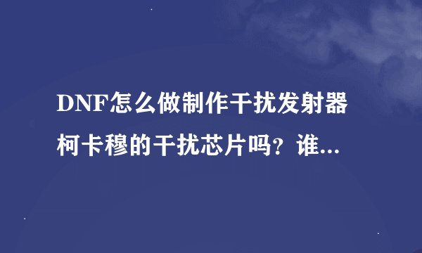 DNF怎么做制作干扰发射器 柯卡穆的干扰芯片吗？谁能告诉我！