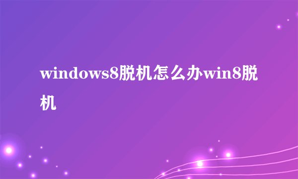 windows8脱机怎么办win8脱机