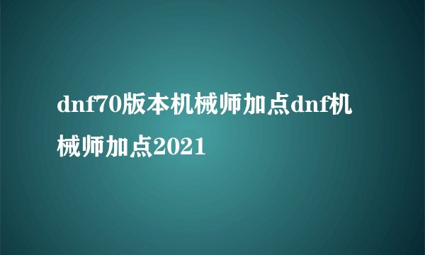 dnf70版本机械师加点dnf机械师加点2021