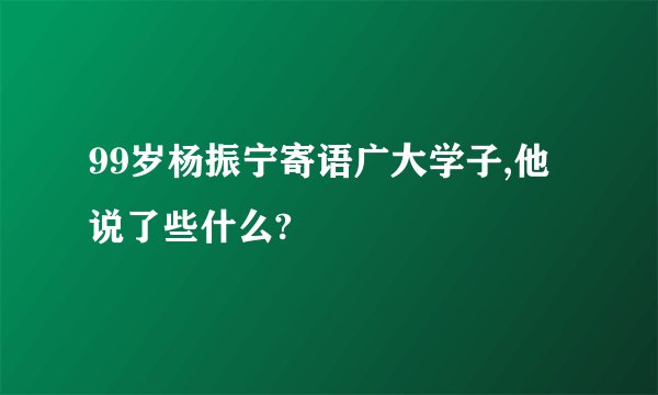 99岁杨振宁寄语广大学子,他说了些什么?