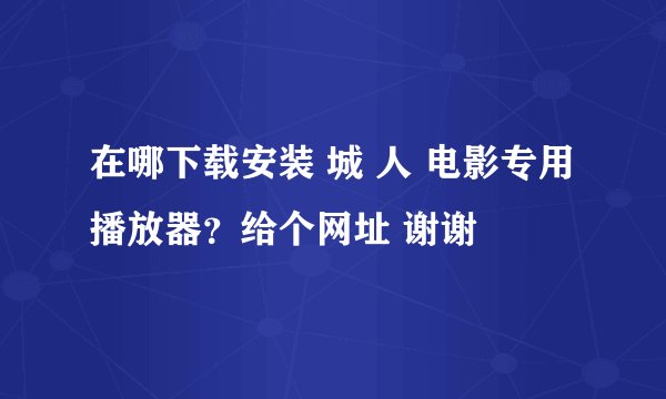 在哪下载安装 城 人 电影专用播放器？给个网址 谢谢