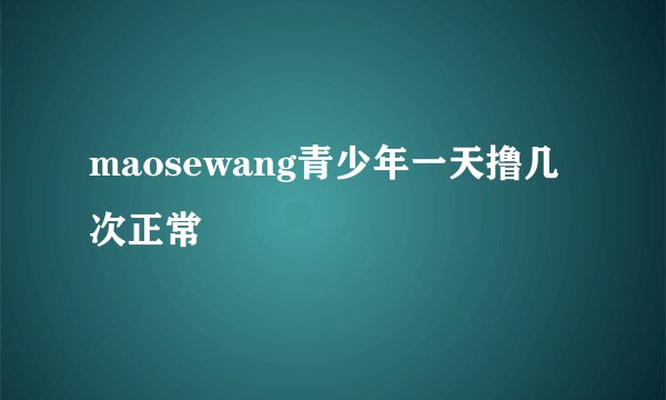 maosewang青少年一天撸几次正常