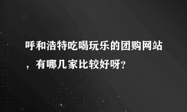 呼和浩特吃喝玩乐的团购网站，有哪几家比较好呀？