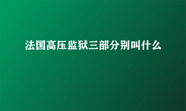 法国高压监狱三部分别叫什么