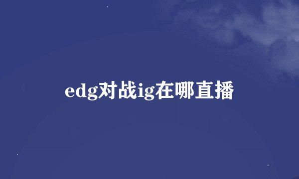 edg对战ig在哪直播
