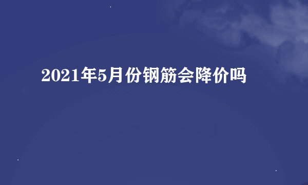 2021年5月份钢筋会降价吗