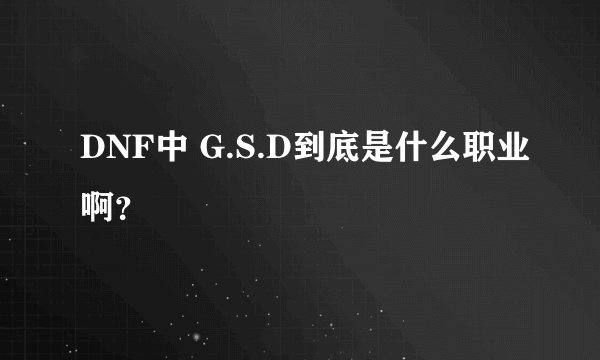 DNF中 G.S.D到底是什么职业啊？