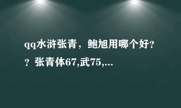 qq水浒张青,鲍旭用哪个好??张青体67,武75,智30,敏27,五星。鲍旭体76,武57,智32,敏30,五星。