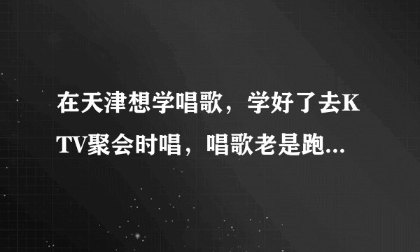 在天津想学唱歌，学好了去KTV聚会时唱，唱歌老是跑掉~感觉很丢人所以想学学唱歌！哪里有教人唱歌的地方？