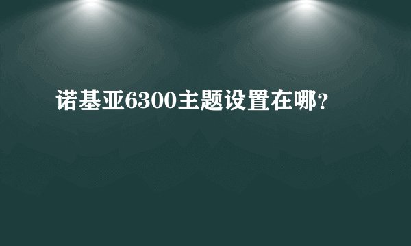 诺基亚6300主题设置在哪？