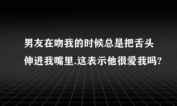 男友在吻我的时候总是把舌头伸进我嘴里.这表示他很爱我吗?