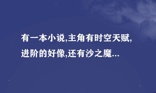 有一本小说,主角有时空天赋,进阶的好像,还有沙之魔法书等装备一个六件好像,求大神指教小说名字