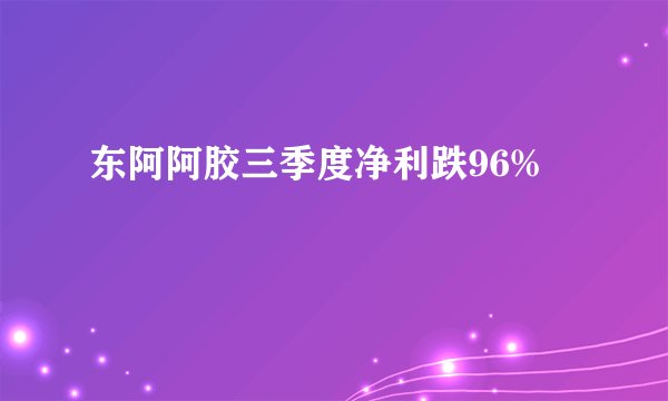 东阿阿胶三季度净利跌96%
