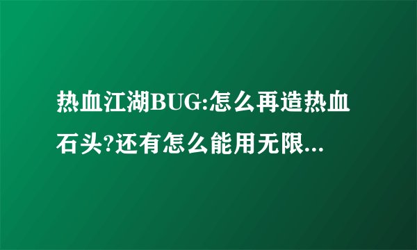 热血江湖BUG:怎么再造热血石头?还有怎么能用无限个10%F.