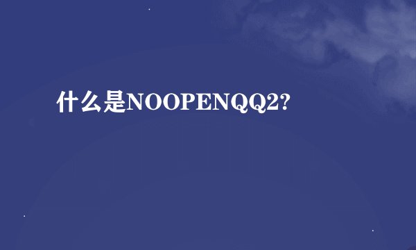 什么是NOOPENQQ2?
