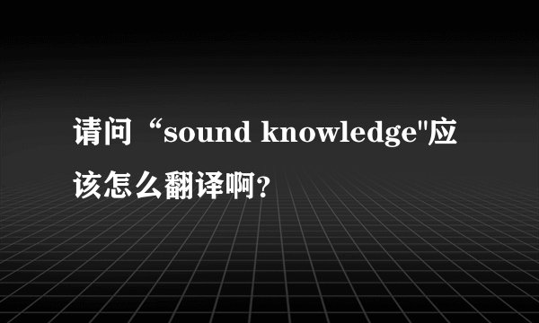 请问“sound knowledge
