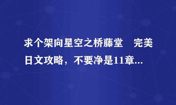 求个架向星空之桥藤堂紬完美日文攻略，不要净是11章的，我要走紬线1-10章的选项，一定要能进线的，谢谢