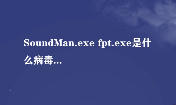 SoundMan.exe fpt.exe是什么病毒？怎么解决？