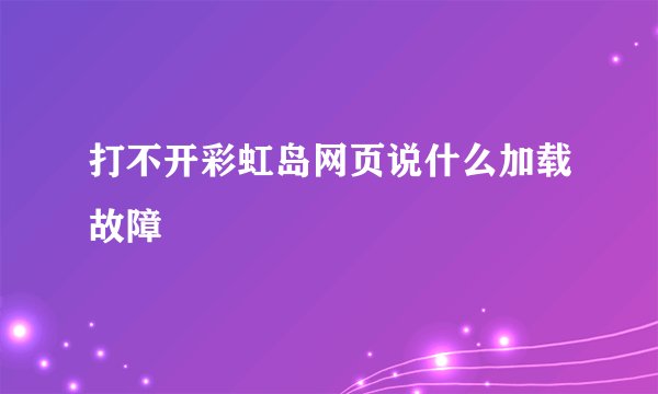 打不开彩虹岛网页说什么加载故障