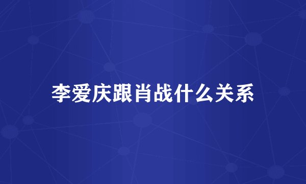 李爱庆跟肖战什么关系