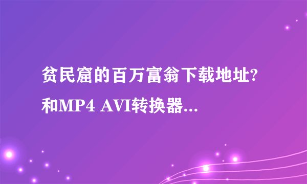 贫民窟的百万富翁下载地址? 和MP4 AVI转换器下载地址,要...
