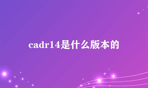 cadr14是什么版本的