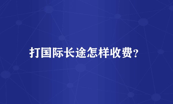 打国际长途怎样收费？