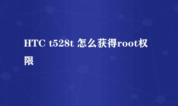 HTC t528t 怎么获得root权限