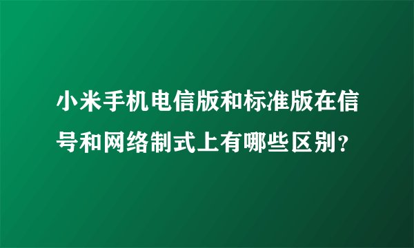 小米手机电信版和标准版在信号和网络制式上有哪些区别?
