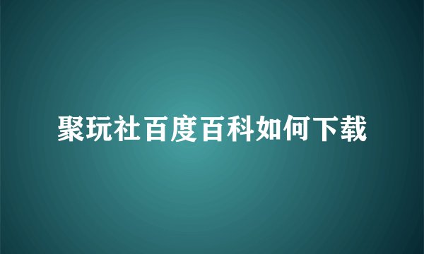 聚玩社百度百科如何下载
