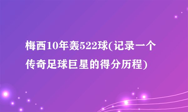梅西10年轰522球(记录一个传奇足球巨星的得分历程)