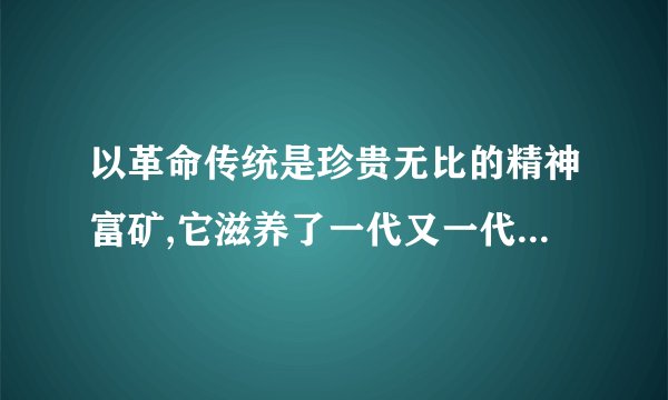 以革命传统是珍贵无比的精神富矿,它滋养了一代又一代的心灵为题的作文？